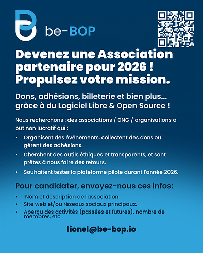 be-BOP Devenez une Association partenaire pour 2026 ! Propulsez votre mission. <p>Dons, adhésions, billeterie et bien plus… grâce à du Logiciel Libre & Open Source !<br> Nous recherchons : des associations / ONG / organisations à but non lucratif qui :<br> • Organisent des événements, collectent des dons ou<br> gèrent des adhésions.<br> • Cherchent des outils éthiques et transparents, et sont<br> prêtes à nous faire des retours.<br> • Souhaitent tester la plateforme pilote durant l’année 2026.</p> <p>Pour candidater, envoyez-nous ces infos:<br> • Nom et description de l’association.<br> • Site web et/ou réseaux sociaux principaux.<br> • Aperçu des activités (passées et futures), nombre de<br> membres, etc.</p> <p><a href=